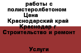 работы с полистеролбетоном › Цена ­ 450 - Краснодарский край, Краснодар г. Строительство и ремонт » Услуги   . Краснодарский край,Краснодар г.